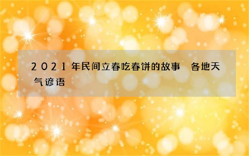 2021年民间立春吃春饼的故事 各地天气谚语